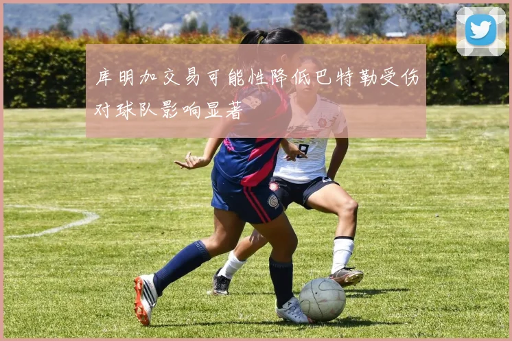 库明加交易可能性降低巴特勒受伤对球队影响显著