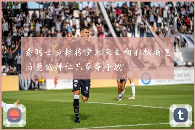 泰晤士分析格伊未来去向利物浦皇马曼城拜仁巴萨争夺战