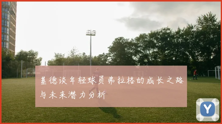 基德谈年轻球员弗拉格的成长之路与未来潜力分析