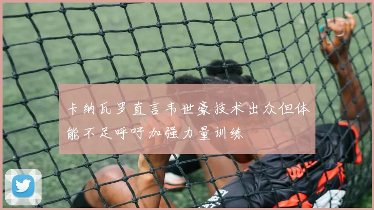 卡纳瓦罗直言韦世豪技术出众但体能不足呼吁加强力量训练