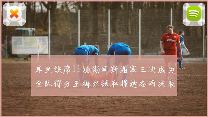 库里缺席11场期间斯潘塞三次成为全队得分王梅尔顿和穆迪各两次表现出色