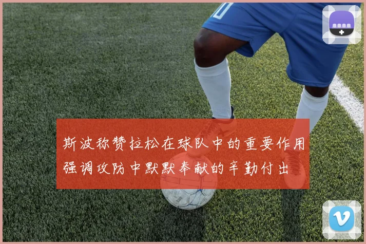 斯波称赞拉松在球队中的重要作用强调攻防中默默奉献的辛勤付出