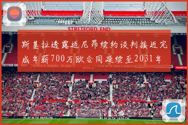 斯基拉透露迈尼昂续约谈判接近完成年薪700万欧合同延续至2031年