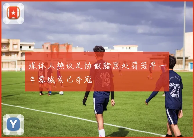 媒体人热议足协假赌黑处罚若早一年蓉城或已夺冠