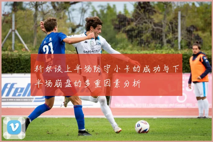 科尔谈上半场防守小卡的成功与下半场崩盘的多重因素分析