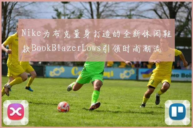 Nike为布克量身打造的全新休闲鞋款BookBlazerLows引领时尚潮流