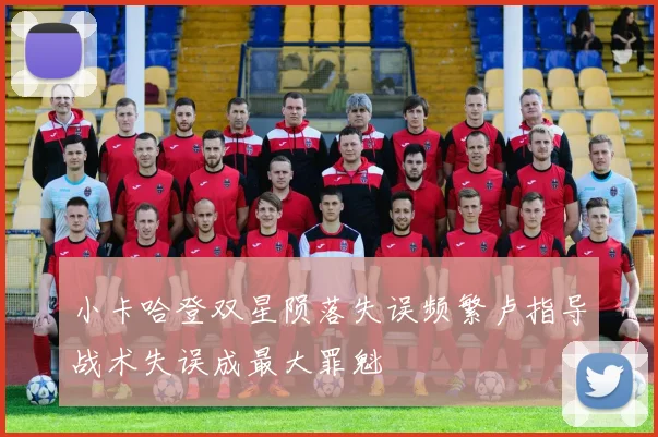 小卡哈登双星陨落失误频繁卢指导战术失误成最大罪魁