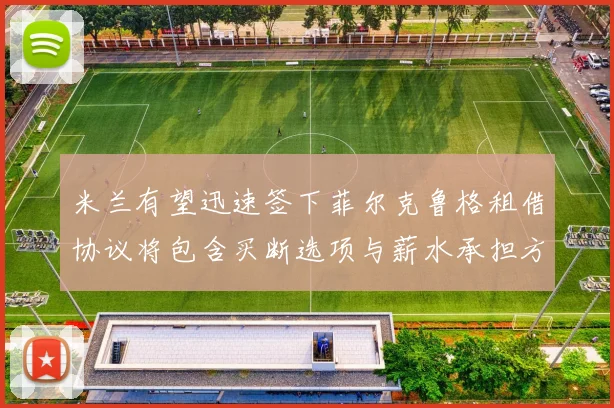 米兰有望迅速签下菲尔克鲁格租借协议将包含买断选项与薪水承担方案