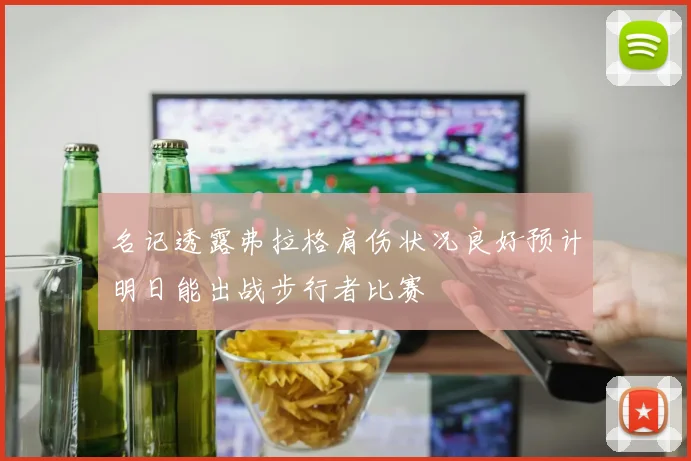 名记透露弗拉格肩伤状况良好预计明日能出战步行者比赛