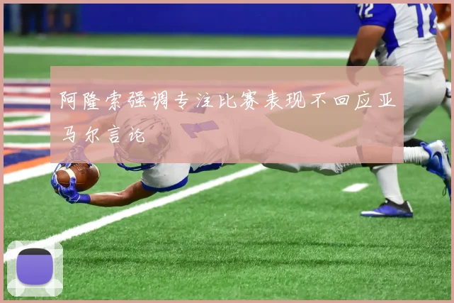 阿隆索强调专注比赛表现不回应亚马尔言论