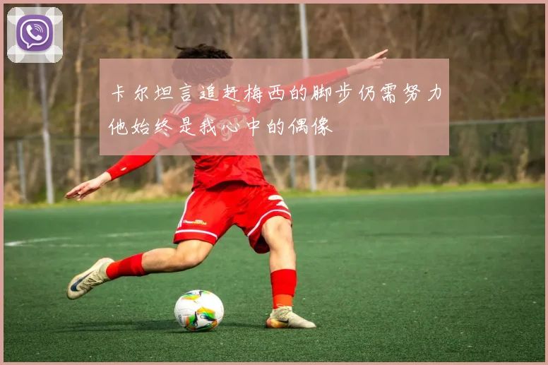 卡尔坦言追赶梅西的脚步仍需努力他始终是我心中的偶像