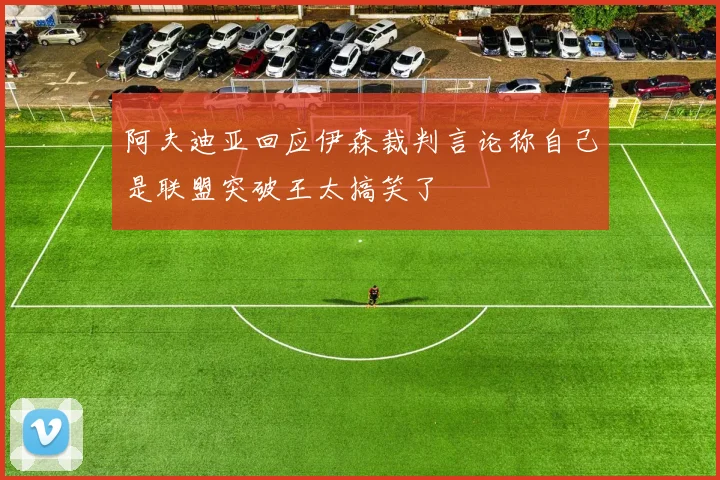 阿夫迪亚回应伊森裁判言论称自己是联盟突破王太搞笑了