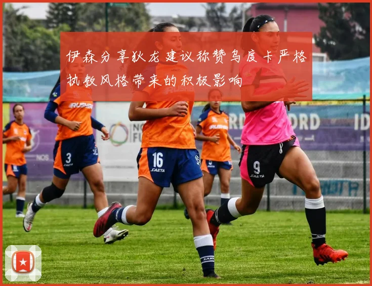 伊森分享狄龙建议称赞乌度卡严格执教风格带来的积极影响