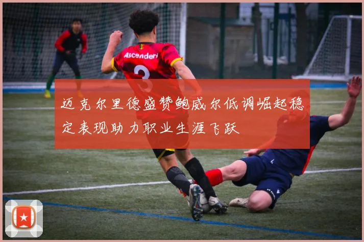 迈克尔里德盛赞鲍威尔低调崛起稳定表现助力职业生涯飞跃
