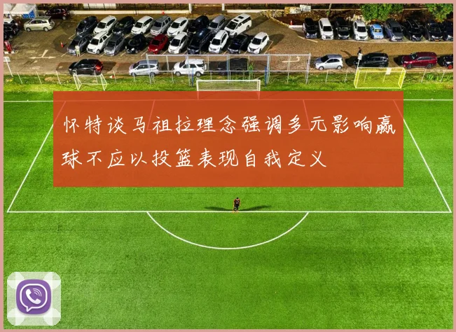 怀特谈马祖拉理念强调多元影响赢球不应以投篮表现自我定义