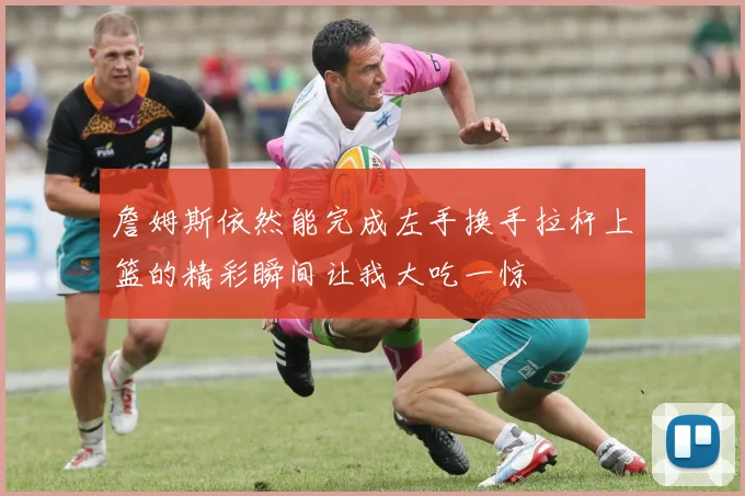 詹姆斯依然能完成左手换手拉杆上篮的精彩瞬间让我大吃一惊