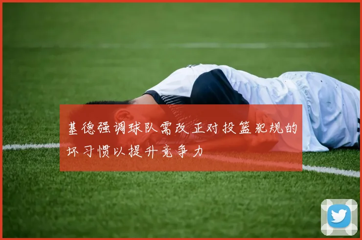 基德强调球队需改正对投篮犯规的坏习惯以提升竞争力