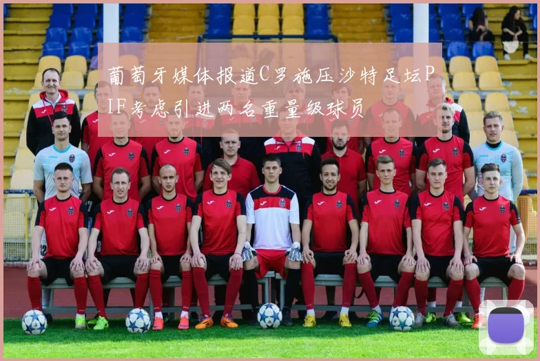 葡萄牙媒体报道C罗施压沙特足坛PIF考虑引进两名重量级球员
