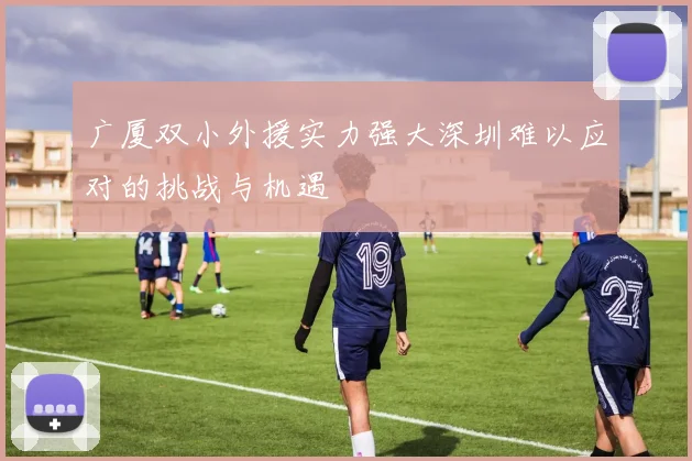 广厦双小外援实力强大深圳难以应对的挑战与机遇
