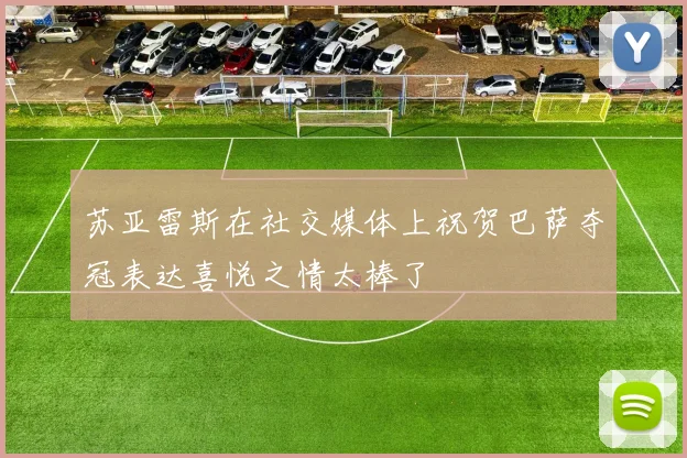 苏亚雷斯在社交媒体上祝贺巴萨夺冠表达喜悦之情太棒了