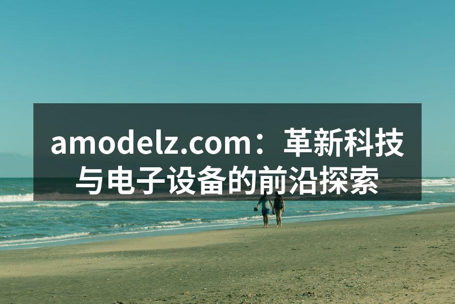 amodelz.com：革新科技与电子设备的前沿探索