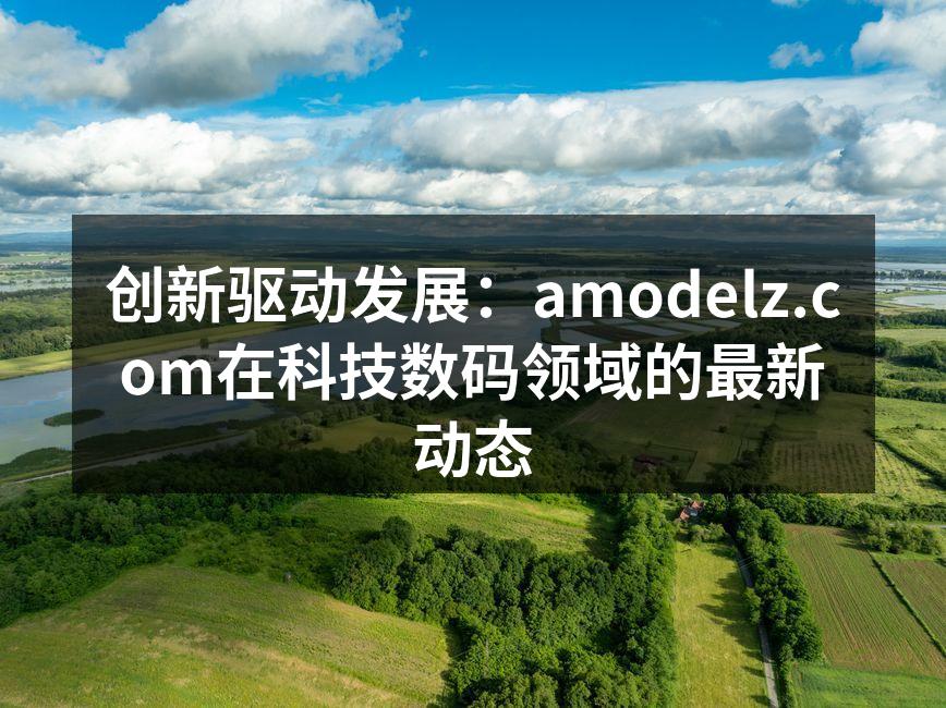 创新驱动发展：amodelz.com在科技数码领域的最新动态