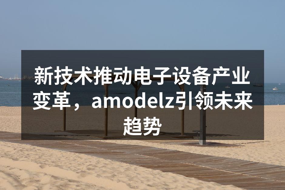 新技术推动电子设备产业变革，amodelz引领未来趋势