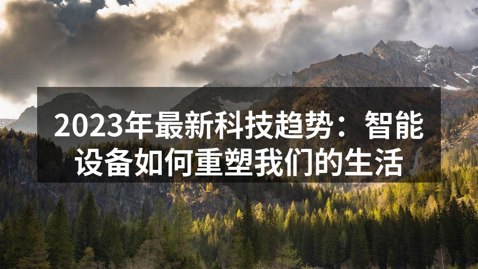 2023年最新科技趋势：智能设备如何重塑我们的生活