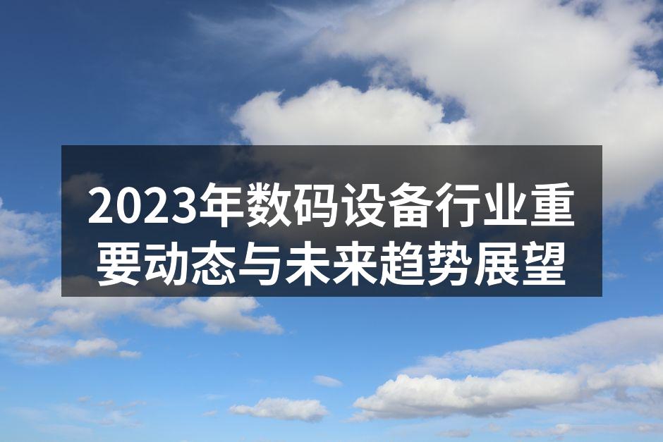 2023年数码设备行业重要动态与未来趋势展望